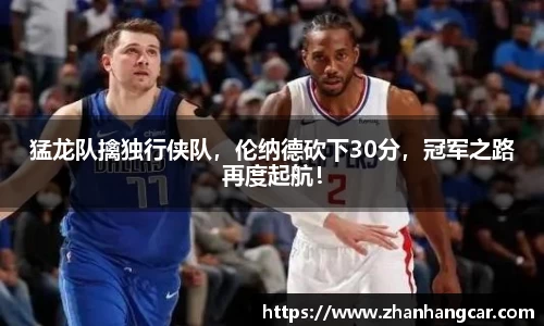 猛龙队擒独行侠队，伦纳德砍下30分，冠军之路再度起航！