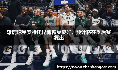 雄鹿球星安特托昆博恢复良好，预计将在季后赛复出