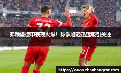 弗赖堡德甲表现火爆！球队崛起迅猛吸引关注