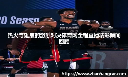 热火与雄鹿的激烈对决体育网全程直播精彩瞬间回顾