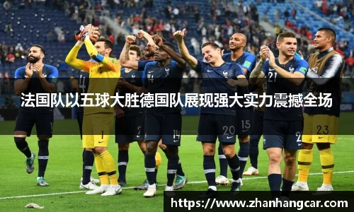 法国队以五球大胜德国队展现强大实力震撼全场