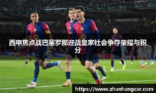 西甲焦点战巴塞罗那迎战皇家社会争夺荣耀与积分