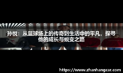孙悦：从篮球场上的传奇到生活中的平凡，探寻他的成长与蜕变之路