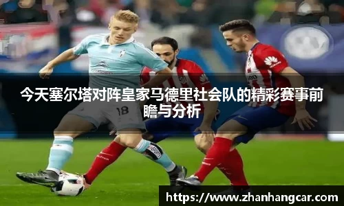 今天塞尔塔对阵皇家马德里社会队的精彩赛事前瞻与分析