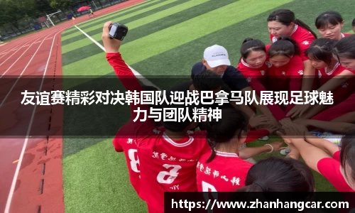 友谊赛精彩对决韩国队迎战巴拿马队展现足球魅力与团队精神