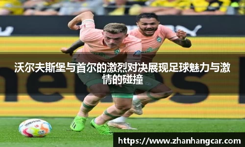 沃尔夫斯堡与首尔的激烈对决展现足球魅力与激情的碰撞