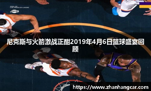 尼克斯与火箭激战正酣2019年4月6日篮球盛宴回顾